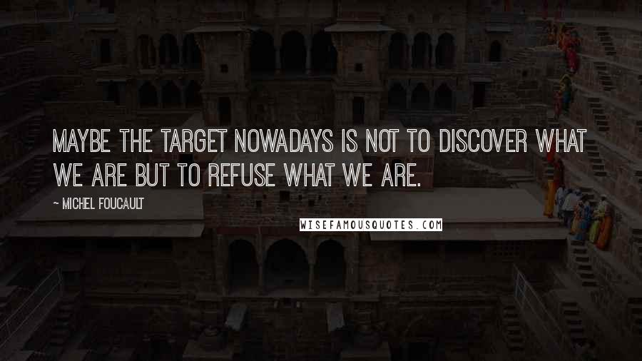 Michel Foucault Quotes: Maybe the target nowadays is not to discover what we are but to refuse what we are.
