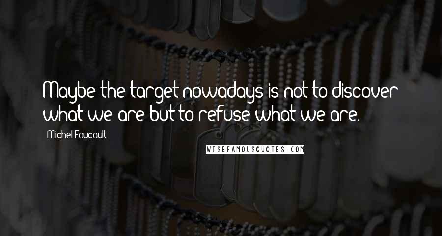 Michel Foucault Quotes: Maybe the target nowadays is not to discover what we are but to refuse what we are.