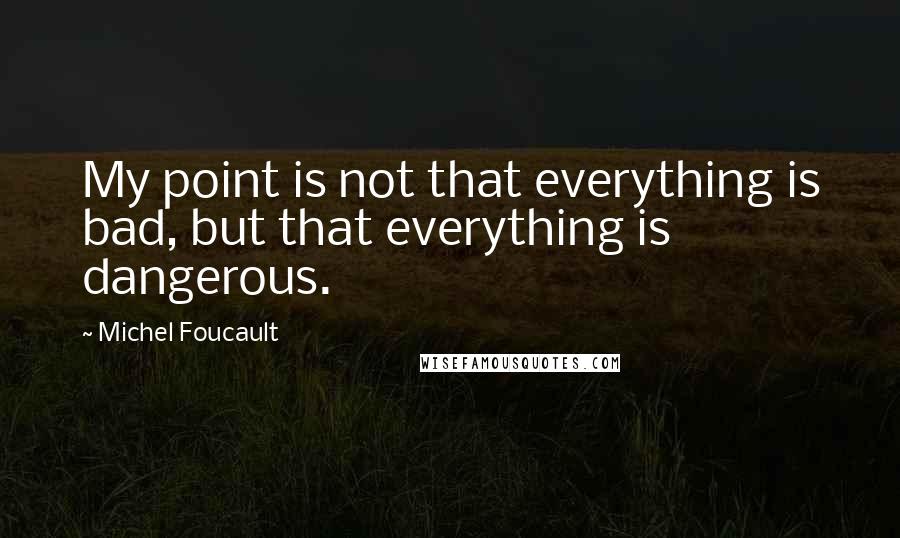 Michel Foucault Quotes: My point is not that everything is bad, but that everything is dangerous.