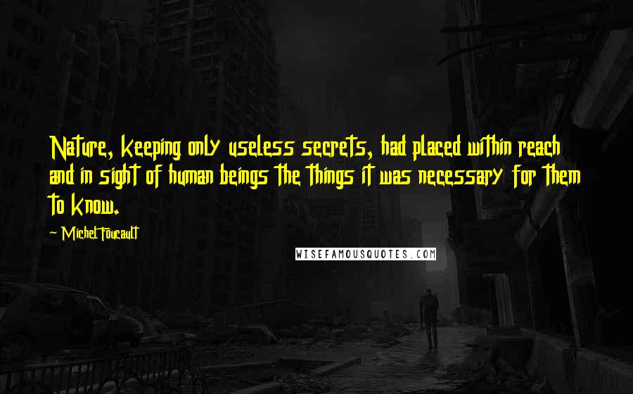 Michel Foucault Quotes: Nature, keeping only useless secrets, had placed within reach and in sight of human beings the things it was necessary for them to know.