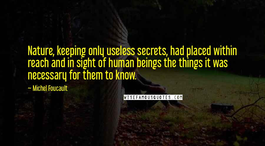 Michel Foucault Quotes: Nature, keeping only useless secrets, had placed within reach and in sight of human beings the things it was necessary for them to know.