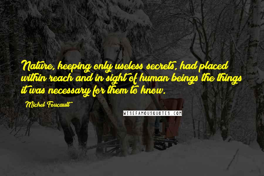 Michel Foucault Quotes: Nature, keeping only useless secrets, had placed within reach and in sight of human beings the things it was necessary for them to know.