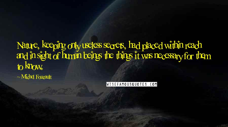 Michel Foucault Quotes: Nature, keeping only useless secrets, had placed within reach and in sight of human beings the things it was necessary for them to know.