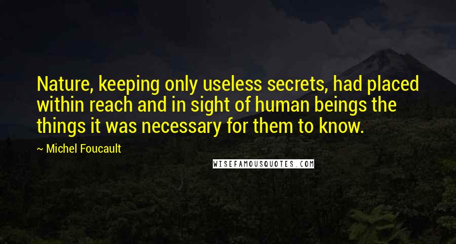 Michel Foucault Quotes: Nature, keeping only useless secrets, had placed within reach and in sight of human beings the things it was necessary for them to know.