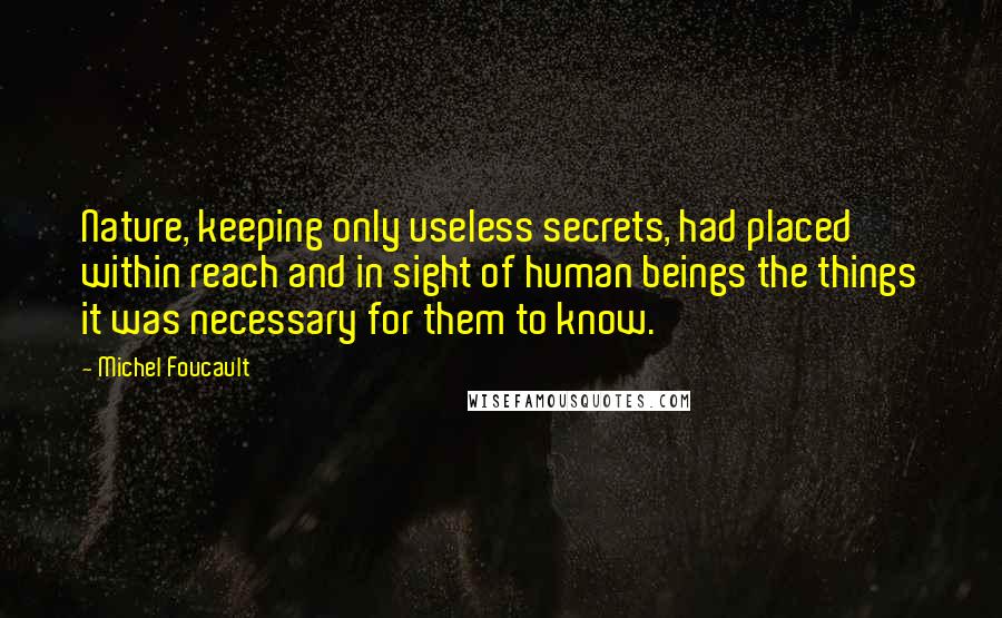 Michel Foucault Quotes: Nature, keeping only useless secrets, had placed within reach and in sight of human beings the things it was necessary for them to know.