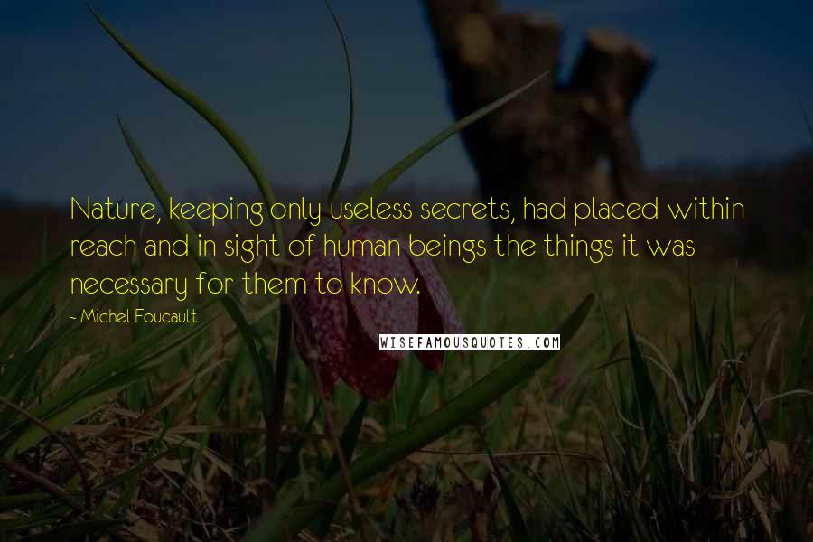 Michel Foucault Quotes: Nature, keeping only useless secrets, had placed within reach and in sight of human beings the things it was necessary for them to know.