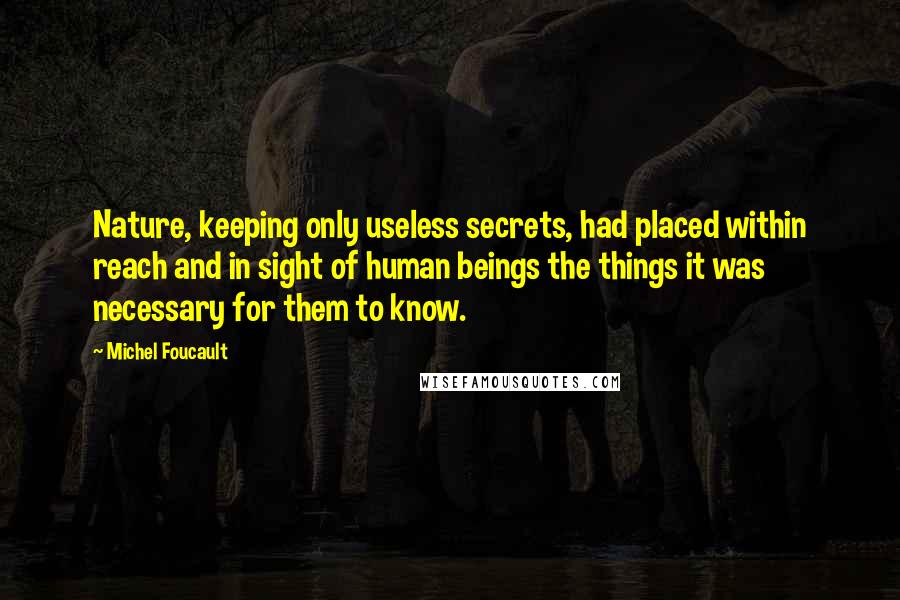 Michel Foucault Quotes: Nature, keeping only useless secrets, had placed within reach and in sight of human beings the things it was necessary for them to know.