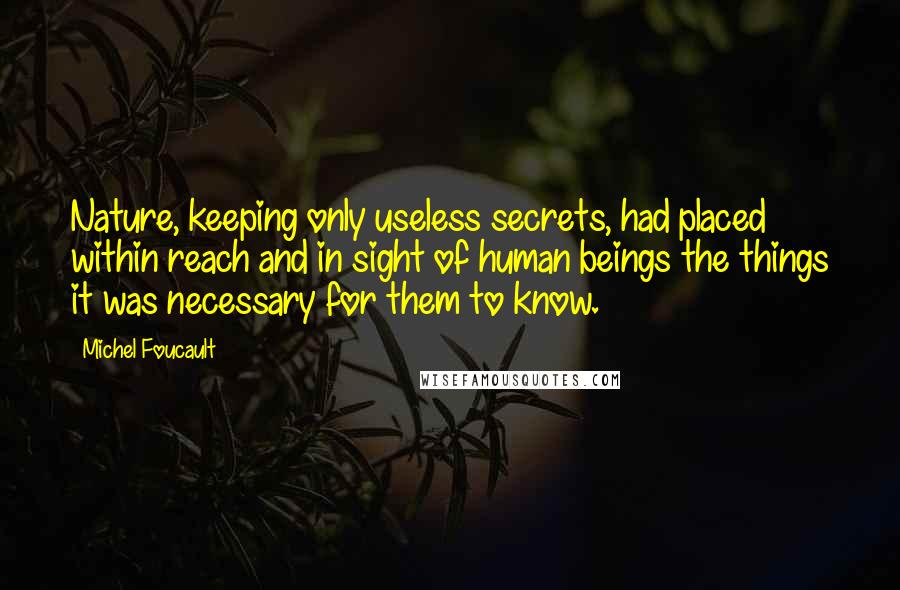 Michel Foucault Quotes: Nature, keeping only useless secrets, had placed within reach and in sight of human beings the things it was necessary for them to know.