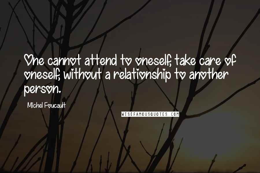 Michel Foucault Quotes: One cannot attend to oneself, take care of oneself, without a relationship to another person.