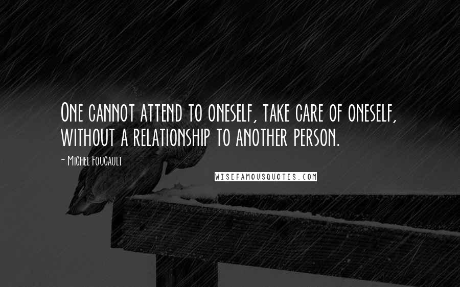 Michel Foucault Quotes: One cannot attend to oneself, take care of oneself, without a relationship to another person.