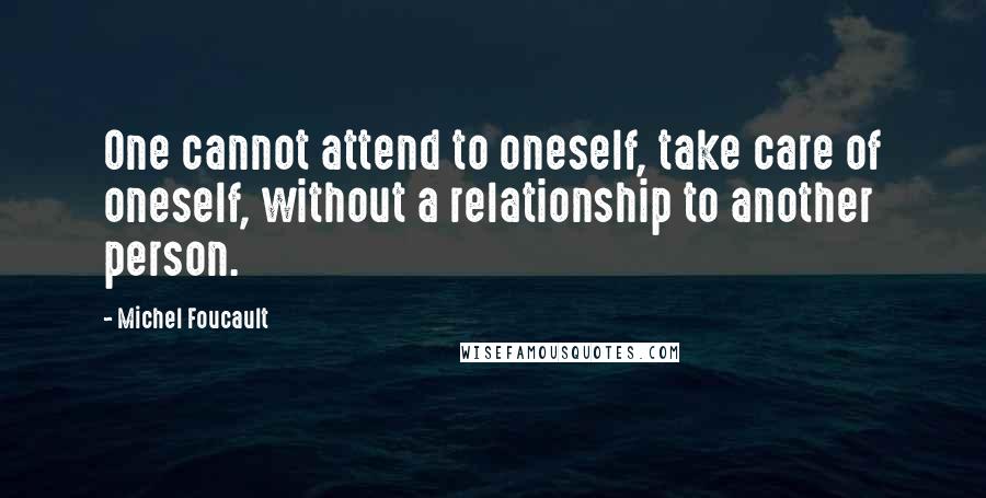 Michel Foucault Quotes: One cannot attend to oneself, take care of oneself, without a relationship to another person.