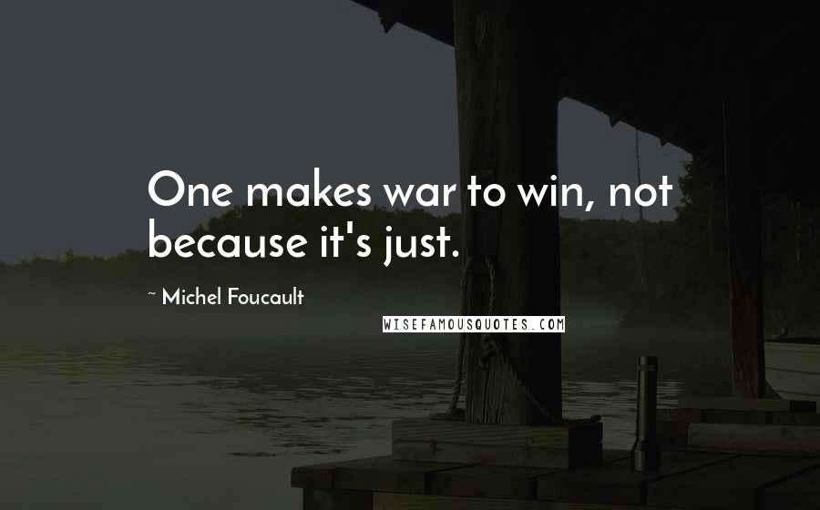 Michel Foucault Quotes: One makes war to win, not because it's just.