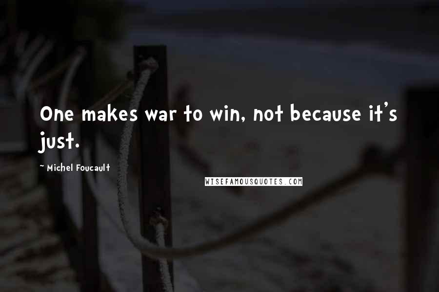 Michel Foucault Quotes: One makes war to win, not because it's just.