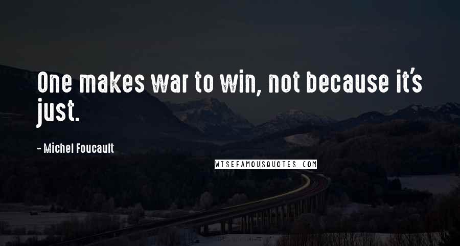 Michel Foucault Quotes: One makes war to win, not because it's just.