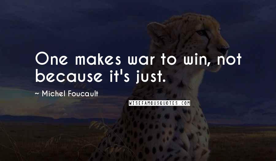 Michel Foucault Quotes: One makes war to win, not because it's just.