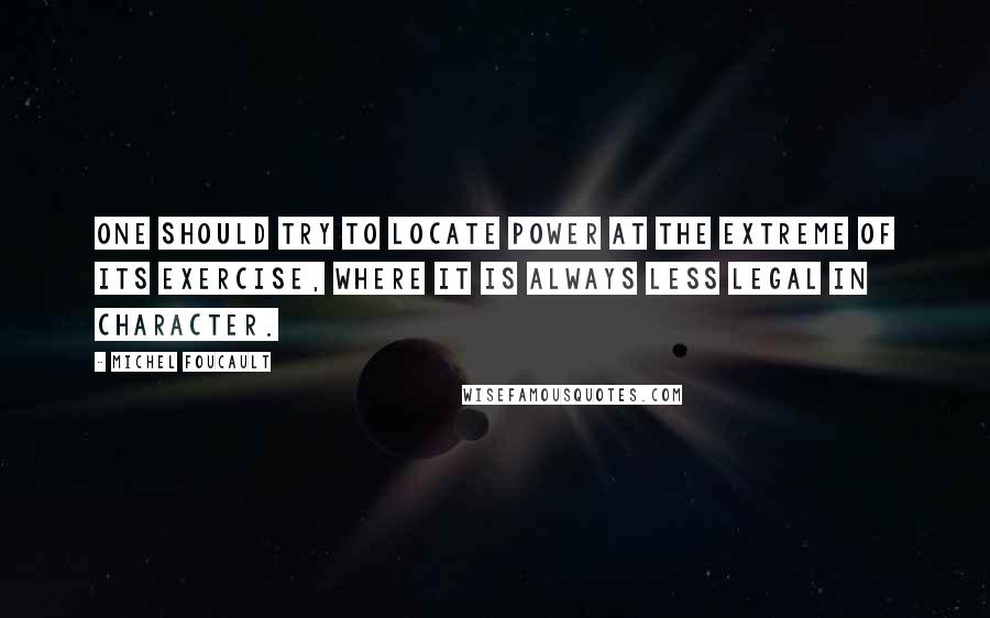 Michel Foucault Quotes: One should try to locate power at the extreme of its exercise, where it is always less legal in character.