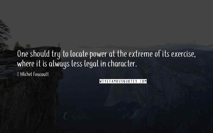 Michel Foucault Quotes: One should try to locate power at the extreme of its exercise, where it is always less legal in character.