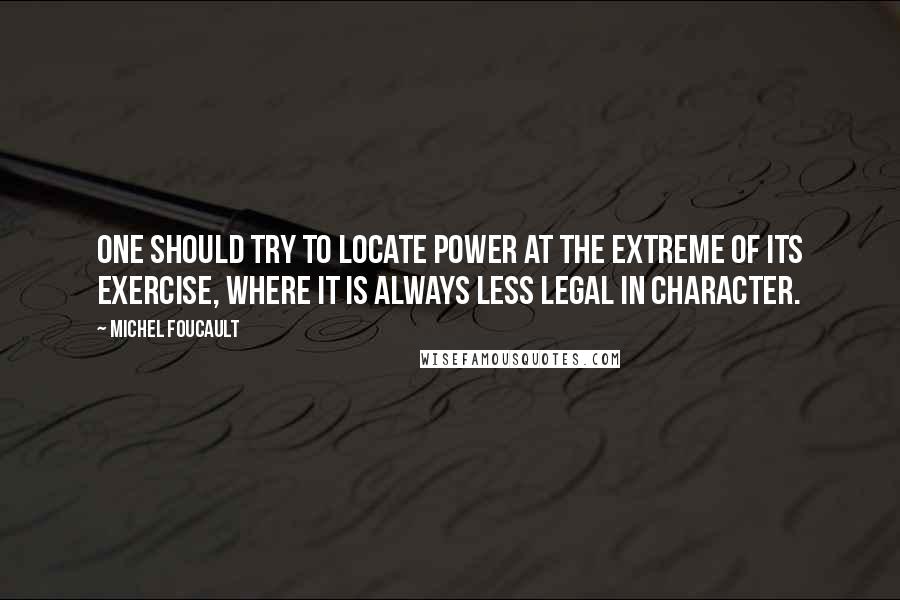 Michel Foucault Quotes: One should try to locate power at the extreme of its exercise, where it is always less legal in character.