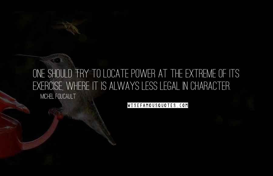 Michel Foucault Quotes: One should try to locate power at the extreme of its exercise, where it is always less legal in character.