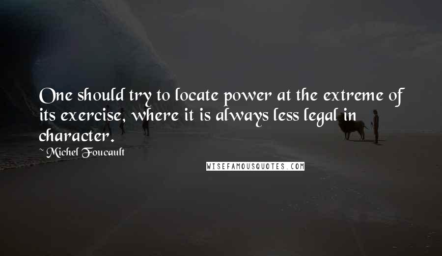 Michel Foucault Quotes: One should try to locate power at the extreme of its exercise, where it is always less legal in character.