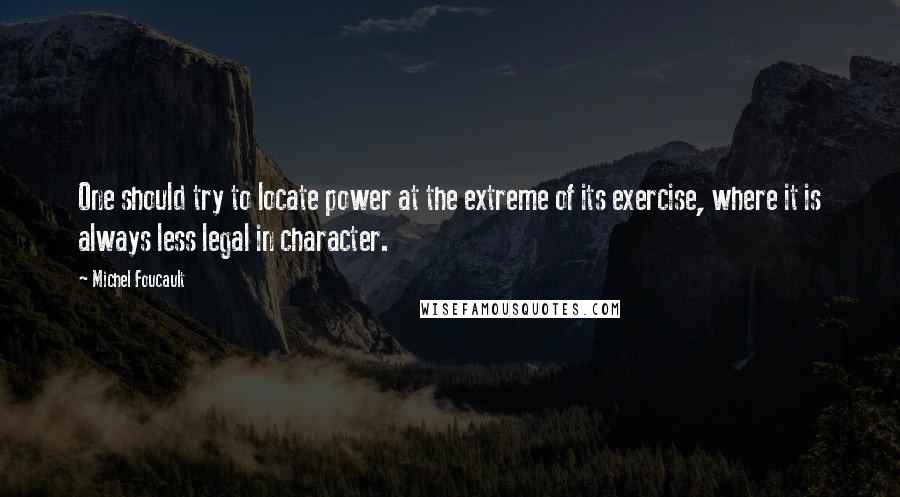 Michel Foucault Quotes: One should try to locate power at the extreme of its exercise, where it is always less legal in character.