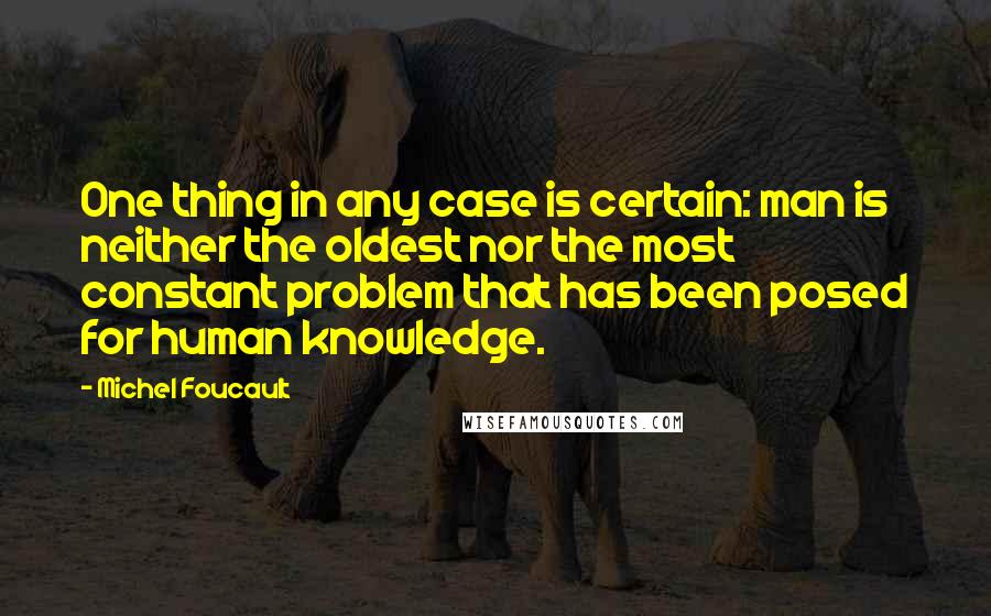 Michel Foucault Quotes: One thing in any case is certain: man is neither the oldest nor the most constant problem that has been posed for human knowledge.
