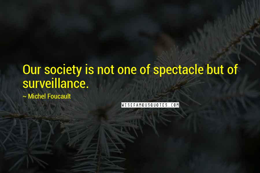 Michel Foucault Quotes: Our society is not one of spectacle but of surveillance.