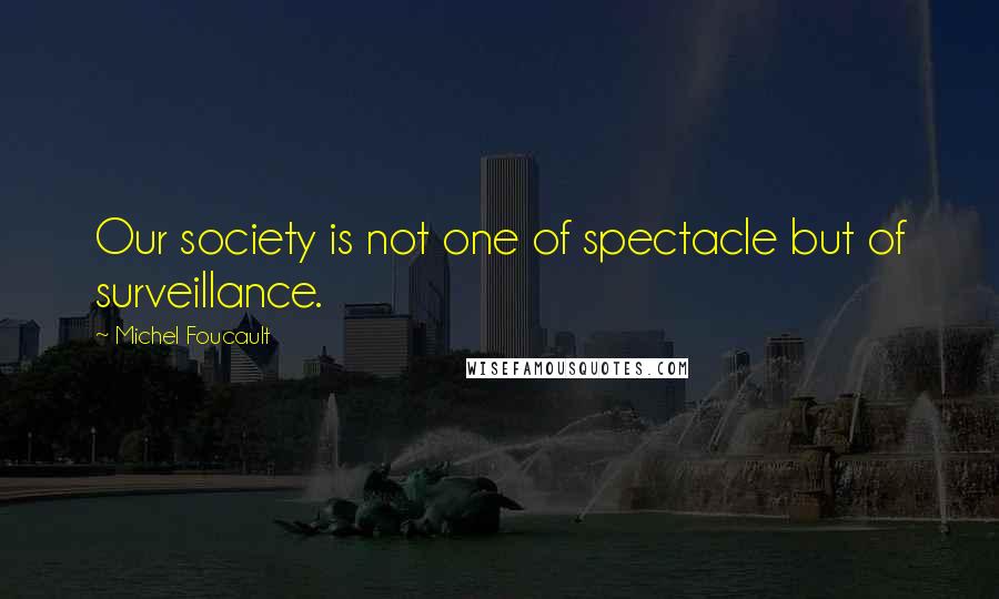 Michel Foucault Quotes: Our society is not one of spectacle but of surveillance.