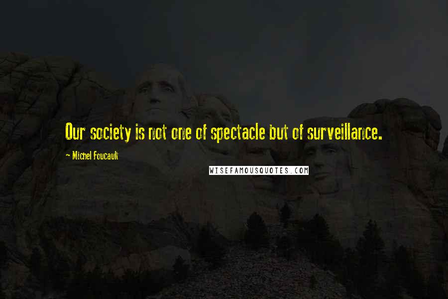 Michel Foucault Quotes: Our society is not one of spectacle but of surveillance.