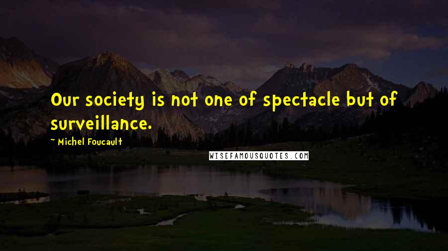 Michel Foucault Quotes: Our society is not one of spectacle but of surveillance.