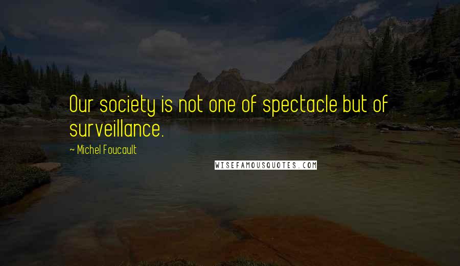 Michel Foucault Quotes: Our society is not one of spectacle but of surveillance.