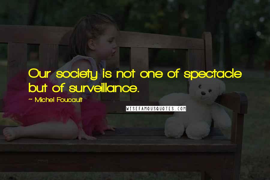 Michel Foucault Quotes: Our society is not one of spectacle but of surveillance.