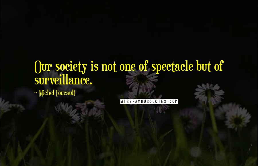 Michel Foucault Quotes: Our society is not one of spectacle but of surveillance.