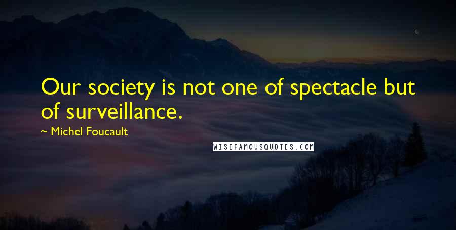 Michel Foucault Quotes: Our society is not one of spectacle but of surveillance.