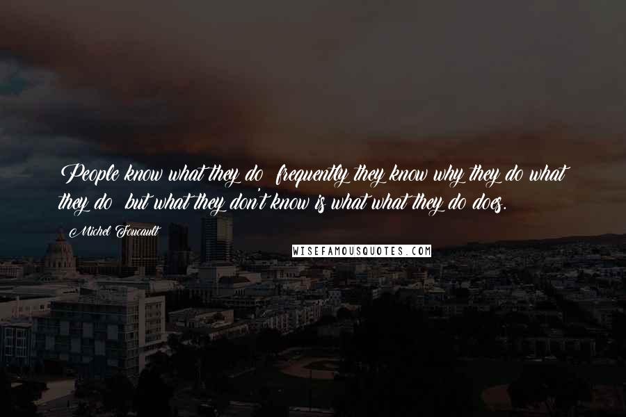 Michel Foucault Quotes: People know what they do; frequently they know why they do what they do; but what they don't know is what what they do does.