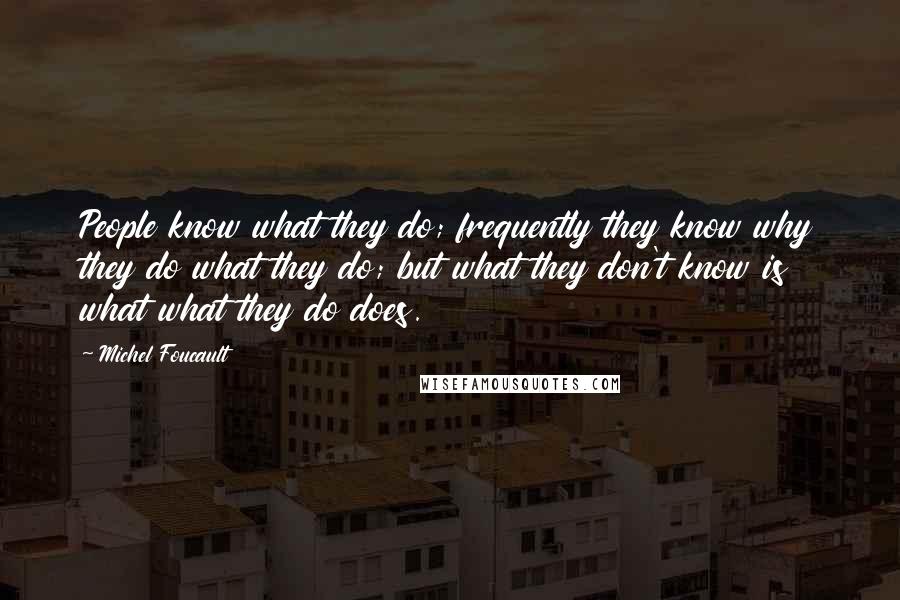 Michel Foucault Quotes: People know what they do; frequently they know why they do what they do; but what they don't know is what what they do does.