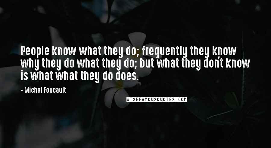 Michel Foucault Quotes: People know what they do; frequently they know why they do what they do; but what they don't know is what what they do does.