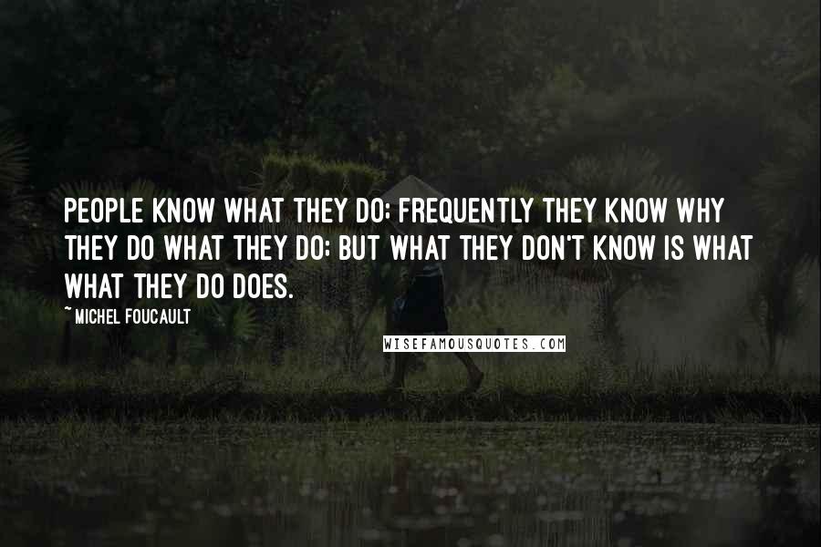 Michel Foucault Quotes: People know what they do; frequently they know why they do what they do; but what they don't know is what what they do does.