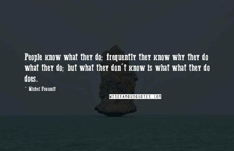 Michel Foucault Quotes: People know what they do; frequently they know why they do what they do; but what they don't know is what what they do does.