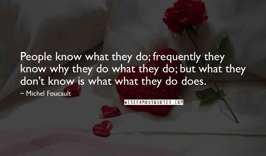 Michel Foucault Quotes: People know what they do; frequently they know why they do what they do; but what they don't know is what what they do does.