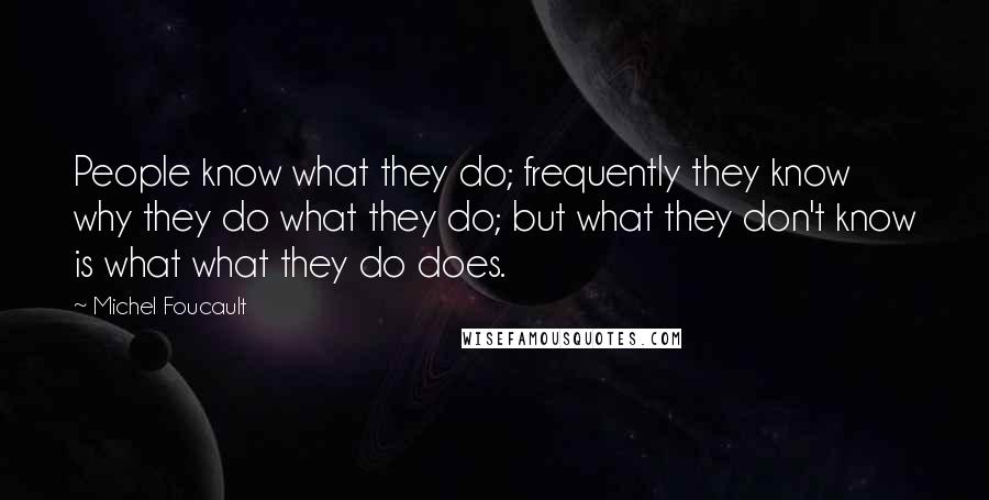 Michel Foucault Quotes: People know what they do; frequently they know why they do what they do; but what they don't know is what what they do does.
