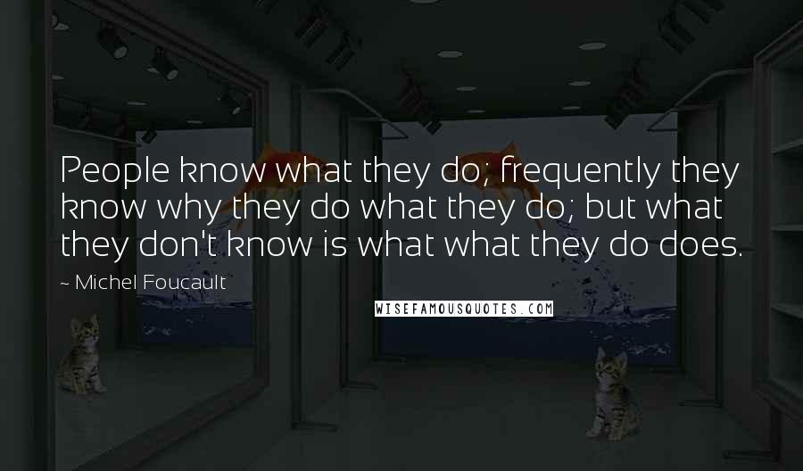 Michel Foucault Quotes: People know what they do; frequently they know why they do what they do; but what they don't know is what what they do does.