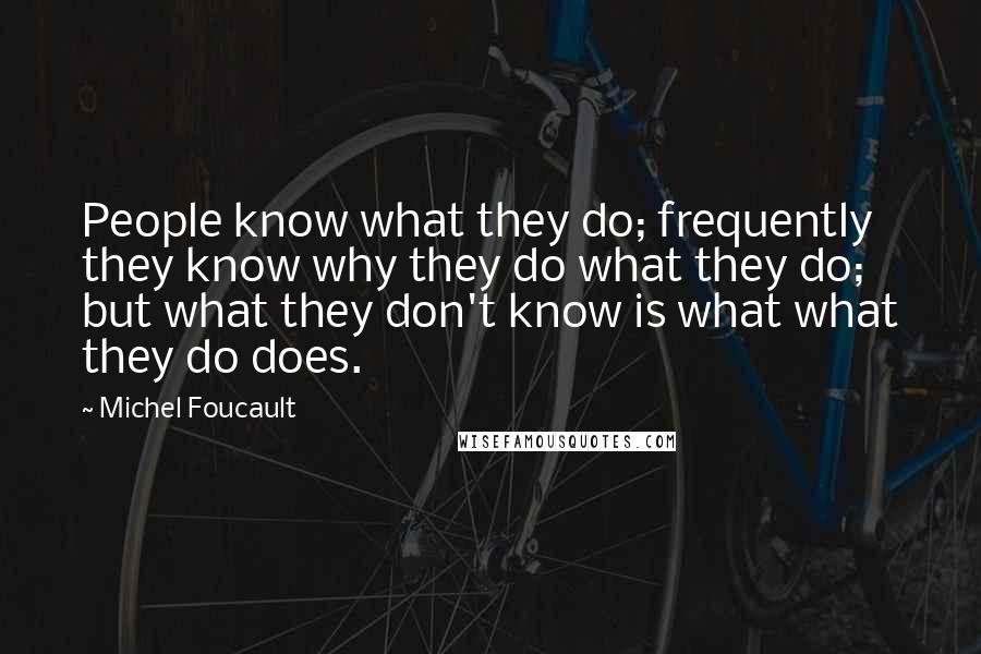 Michel Foucault Quotes: People know what they do; frequently they know why they do what they do; but what they don't know is what what they do does.