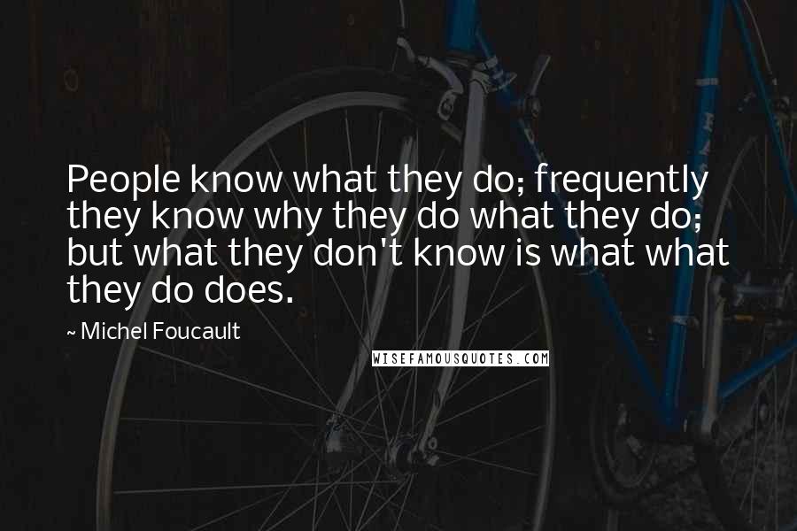 Michel Foucault Quotes: People know what they do; frequently they know why they do what they do; but what they don't know is what what they do does.