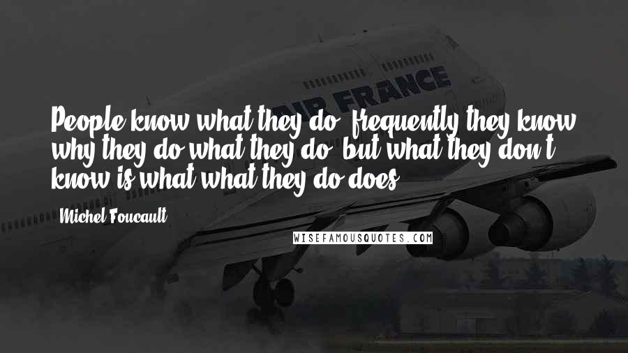 Michel Foucault Quotes: People know what they do; frequently they know why they do what they do; but what they don't know is what what they do does.