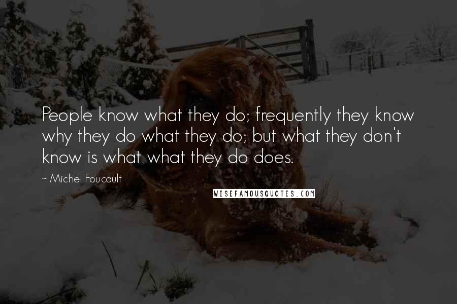 Michel Foucault Quotes: People know what they do; frequently they know why they do what they do; but what they don't know is what what they do does.