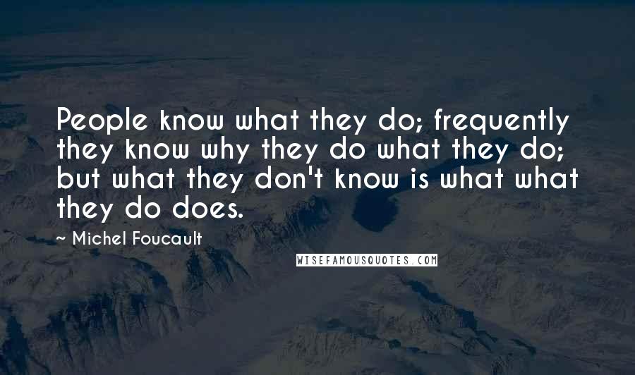 Michel Foucault Quotes: People know what they do; frequently they know why they do what they do; but what they don't know is what what they do does.