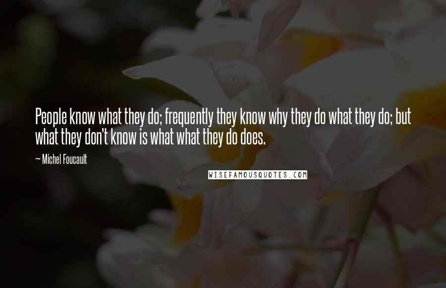 Michel Foucault Quotes: People know what they do; frequently they know why they do what they do; but what they don't know is what what they do does.