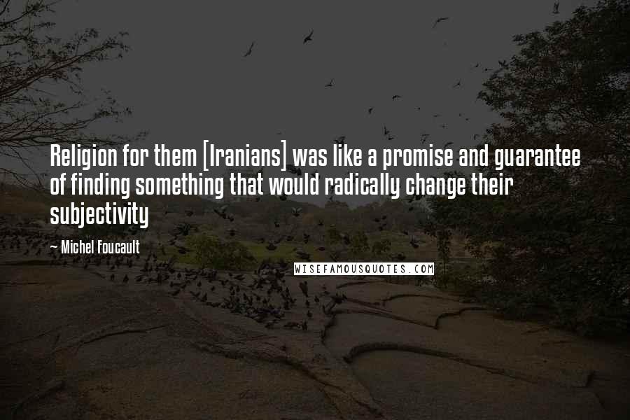 Michel Foucault Quotes: Religion for them [Iranians] was like a promise and guarantee of finding something that would radically change their subjectivity