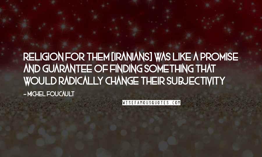 Michel Foucault Quotes: Religion for them [Iranians] was like a promise and guarantee of finding something that would radically change their subjectivity